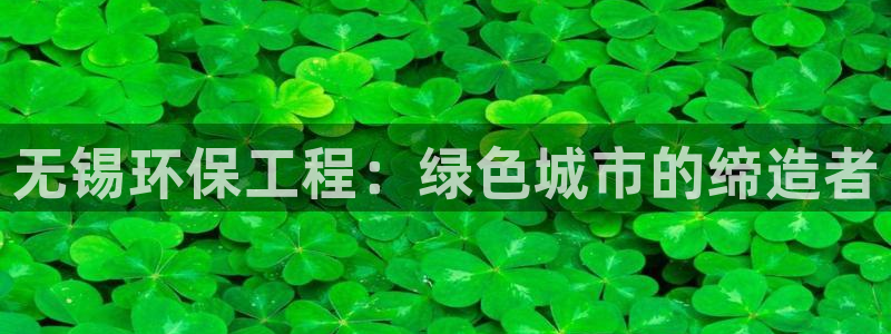 彩名堂免费计划官网老版本：无锡环保工程：绿色城市的缔造者