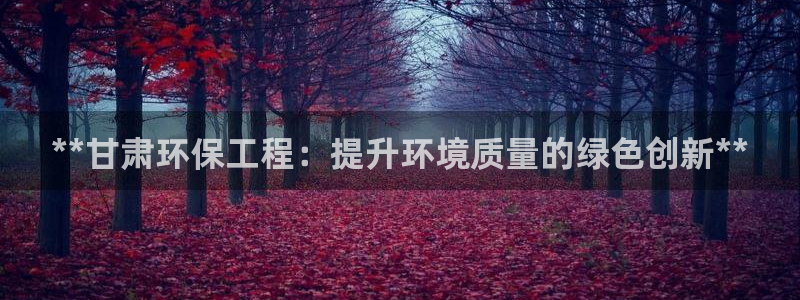 彩名堂计划软件下载：**甘肃环保工程