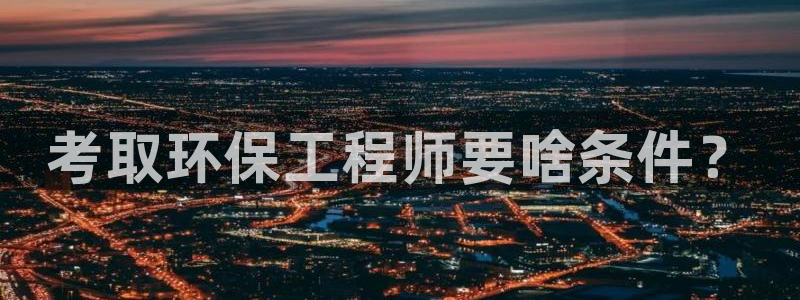 彩名堂首页：考取环保工程师要啥条件？