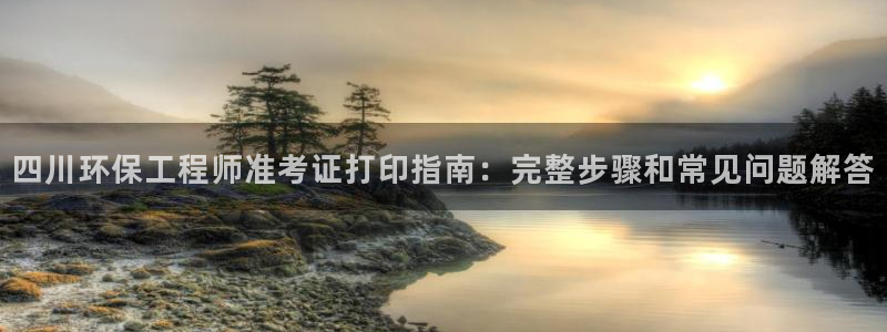 彩名堂官方平台：四川环保工程师准考证打印指南：完整步骤和常见问题解答