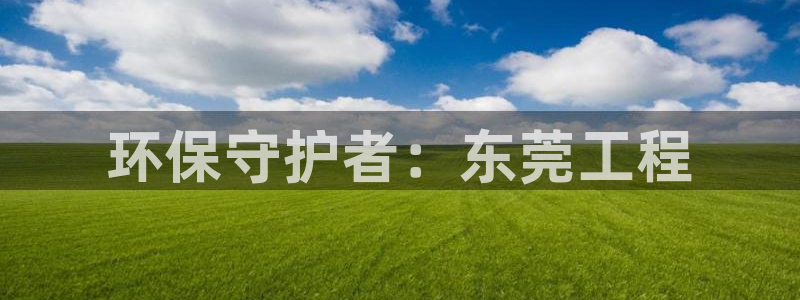 彩名堂5.0计划永久免费版为什么下不了：环保守护者：东莞工程