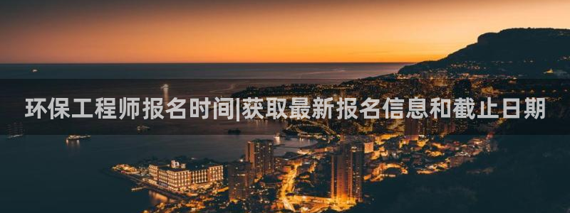 彩名堂为啥不准了乱变：环保工程师报名时间|获取最新报名信息和截止日期