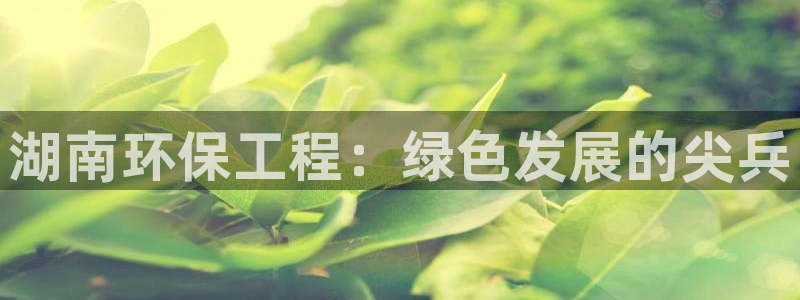 彩名堂手机客户端官网：湖南环保工程：绿色发展的尖兵