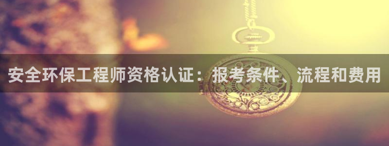 彩名堂客户端是永久免费吗：安全环保工程师资格认证：报考条件、流程和费用