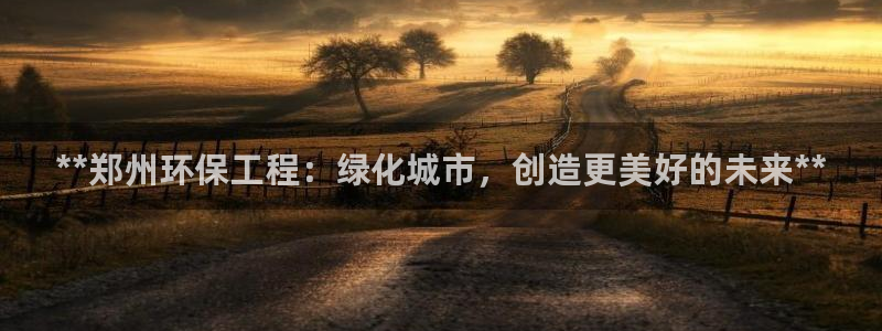 彩名堂app2.05版本：**郑州环保工程：绿化城市，创造更美好的未来**
