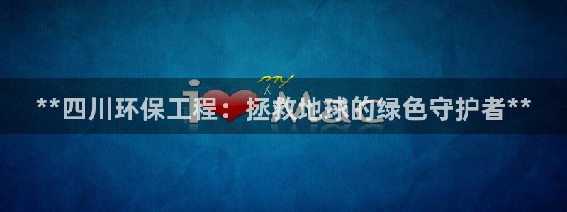 彩名堂客户端官网：**四川环保工程：拯救地球的绿色守护者**