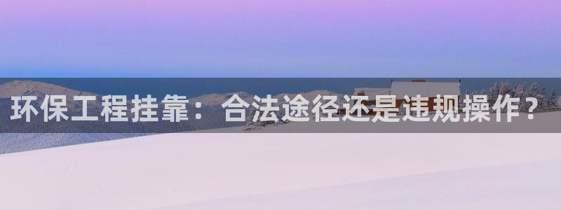 彩名堂怎么跟计划才不连挂：环保工程挂靠：合法途径还是违规操作？