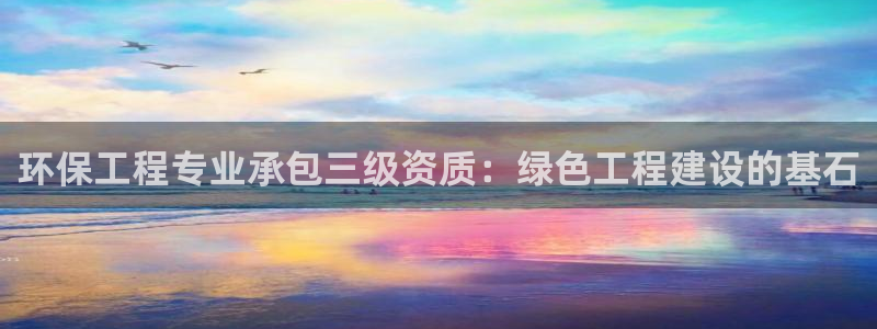 彩名堂免费计划官网怎么进不去了：环保工程专业承包三级资质：绿色工程建设的基石