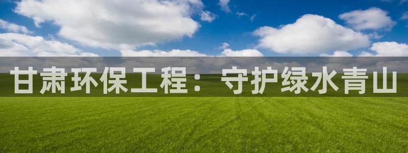 老版彩名堂：甘肃环保工程：守护绿水青