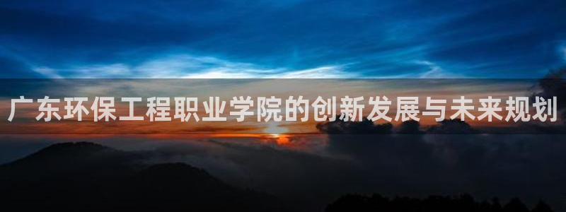 彩名堂4.3：广东环保工程职业学院的