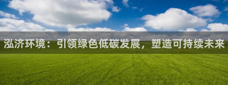 彩名堂还能用吗：泓济环境：引领绿色低碳发展，塑造可持续未来