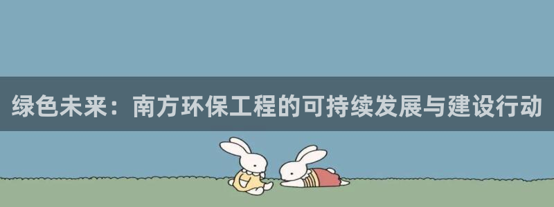 彩名堂免费计划官网怎么进不去了呀：绿色未来：南方环保工程的可