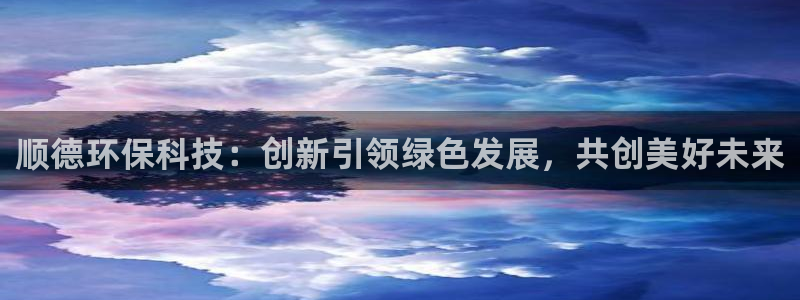 彩名堂为什么打不开：顺德环保科技：创新引领绿色发展，共创美好