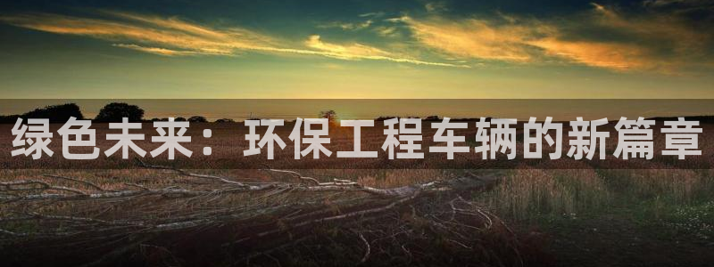 彩名堂客户：绿色未来：环保工程车辆的