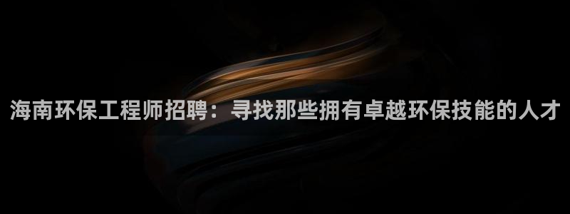 彩名堂怎么样：海南环保工程师招聘：寻