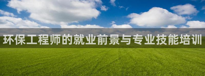 彩名堂app官方网址是多少：环保工程师的就业前景与专业技能培