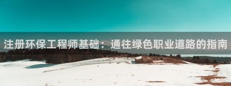 彩名堂最新计划app下载：注册环保工程师基础：通往绿色职业道路的指南