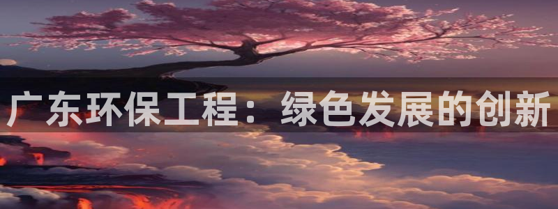 彩名堂网页：广东环保工程：绿色发展的