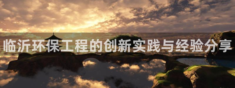 彩名堂免费计划官网购彩计划：临沂环保工程的创新实践与经验分享