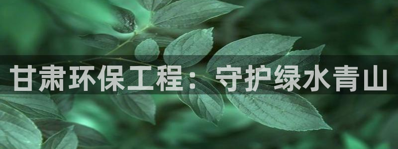 正规彩名堂官网计划01：甘肃环保工程：守护绿水青山