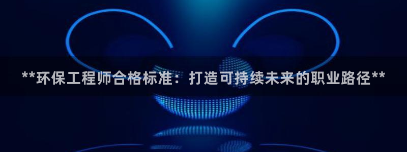 彩名堂怎么样：**环保工程师合格标准