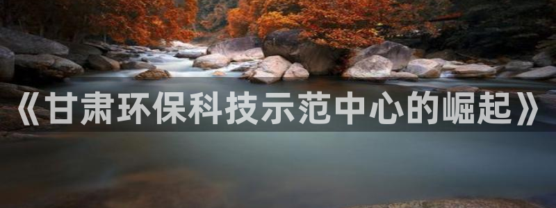 彩名堂App下载：《甘肃环保科技示范