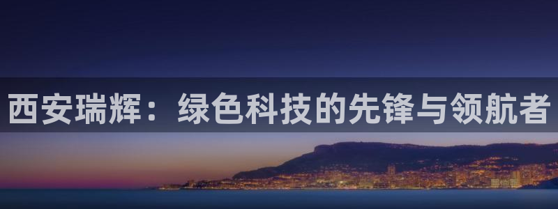彩名堂免费计划亮点：西安瑞辉：绿色科技的先锋与领航者